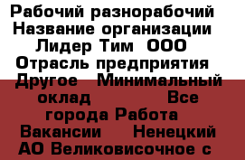 Рабочий-разнорабочий › Название организации ­ Лидер Тим, ООО › Отрасль предприятия ­ Другое › Минимальный оклад ­ 25 000 - Все города Работа » Вакансии   . Ненецкий АО,Великовисочное с.